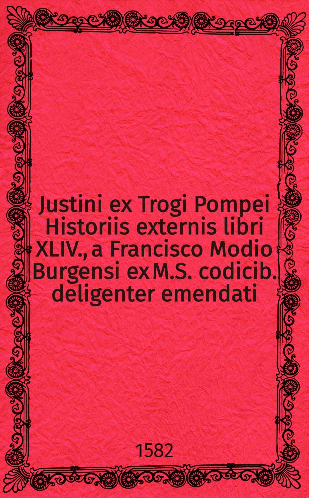 Justini ex Trogi Pompei Historiis externis libri XLIV., a Francisco Modio Burgensi ex M.S. codicib. deligenter emendati : Adiecta est monarchium omnium tabula ex fidelissimis historijs cellecta : Cum indice rerum & verborum locupletissimo