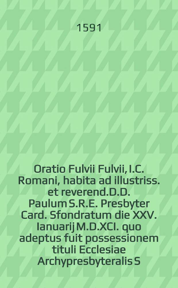 Oratio Fulvii Fulvii, I.C. Romani, habita ad illustriss. et reverend.D.D. Paulum S.R.E. Presbyter Card. Sfondratum die XXV. Ianuarij M.D.XCI. quo adeptus fuit possessionem tituli Ecclesiae Archypresbyteralis S. Caeciliae regionis Transtyb.