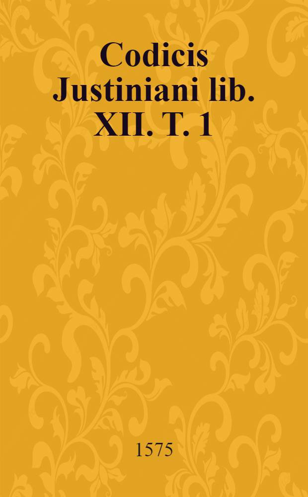 Codicis Justiniani lib. XII. T. 1