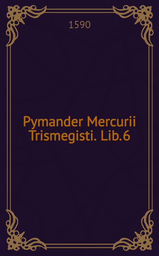 Pymander Mercurii Trismegisti. Lib. 6 : De immortalitate animae, qui est primus Asclepij
