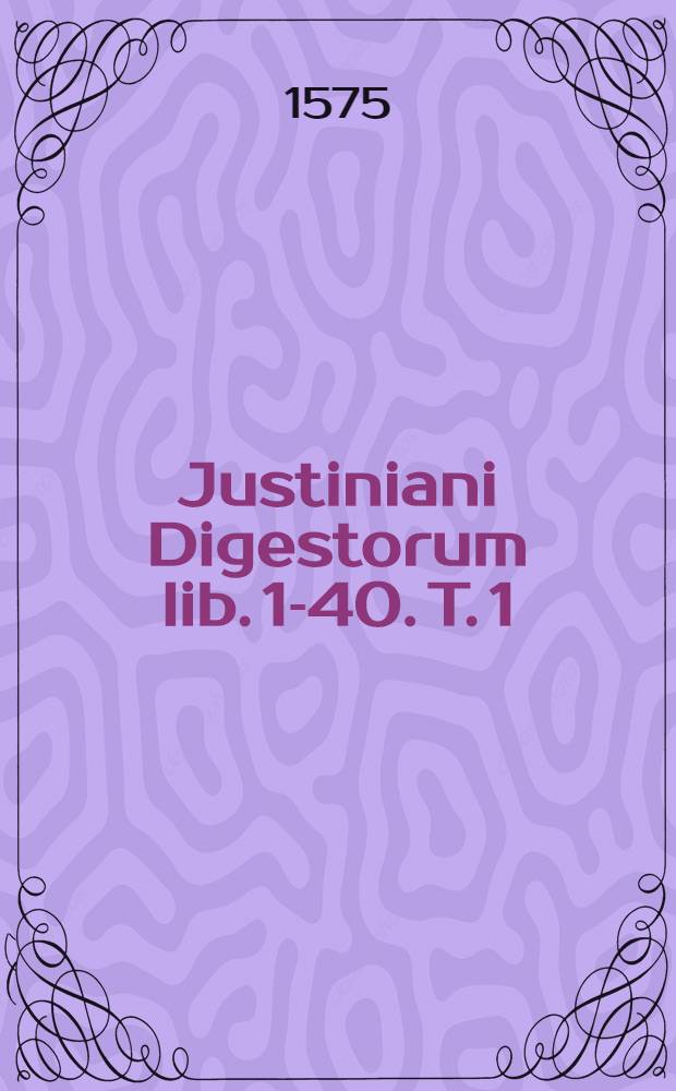 Justiniani Digestorum lib. 1-40. T. 1