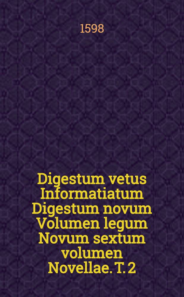 Digestum vetus Informatiatum Digestum novum Volumen legum Novum sextum volumen Novellae. T. 2