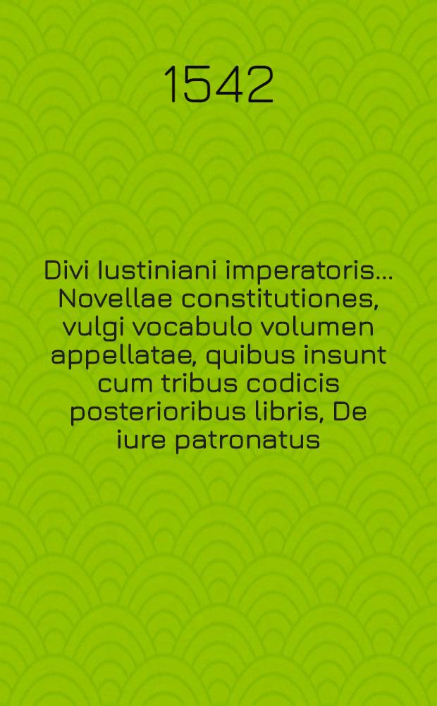 Divi Iustiniani imperatoris ... Novellae constitutiones, vulgi vocabulo volumen appellatae, quibus insunt cum tribus codicis posterioribus libris, De iure patronatus, seu mavis, De feudor. usib. principum, constitutiones; Item Henrici imperat. Sept. Extravagantes duae Bar. Commentatore; Deque Constantiae pace Baldo interprete, tractatio / adhaec Petr. Rebuff., Iurisc. clariss. Venustae, arboris elegans suo loco inserta concinnatio; quae omnia accuratissimis castigationibus restituta, annotationibusque perquam doctis hac nota obsignatis sunt pulcherrime illustrata