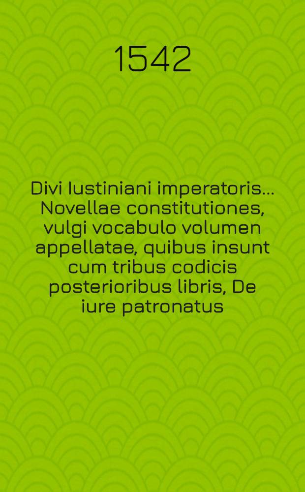 Divi Iustiniani imperatoris ... Novellae constitutiones, vulgi vocabulo volumen appellatae, quibus insunt cum tribus codicis posterioribus libris, De iure patronatus, seu mavis, De feudor. usib. principum, constitutiones; Item Henrici imperat. Sept. Extravagantes duae Bar. Commentatore; Deque Constantiae pace Baldo interprete, tractatio / adhaec Petr. Rebuff., Iurisc. clariss. Venustae, arboris elegans suo loco inserta concinnatio; quae omnia accuratissimis castigationibus restituta, annotationibusque perquam doctis hac nota obsignatis sunt pulcherrime illustrata