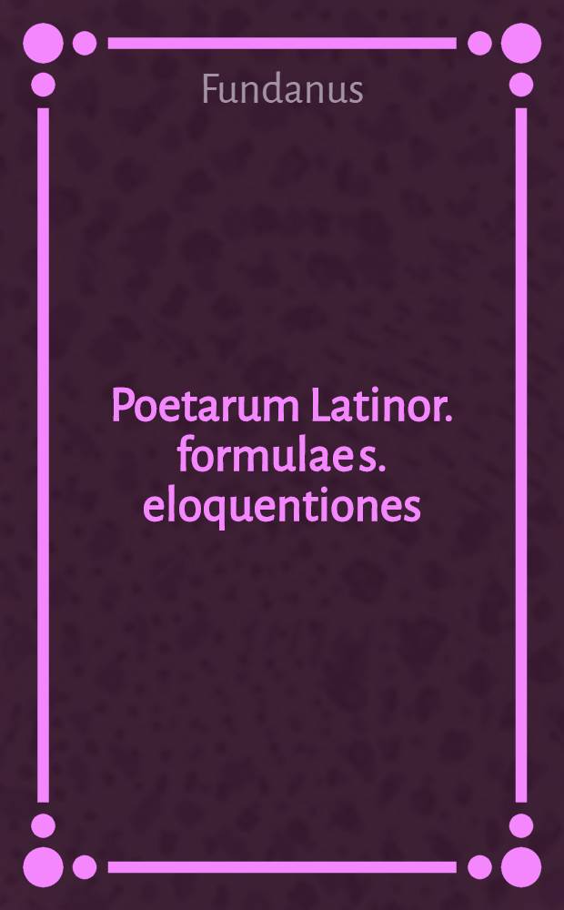 Poetarum Latinor. formulae s. eloquentiones