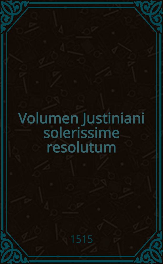Volumen Justiniani solerissime resolutum : Completitur libros authenticorum