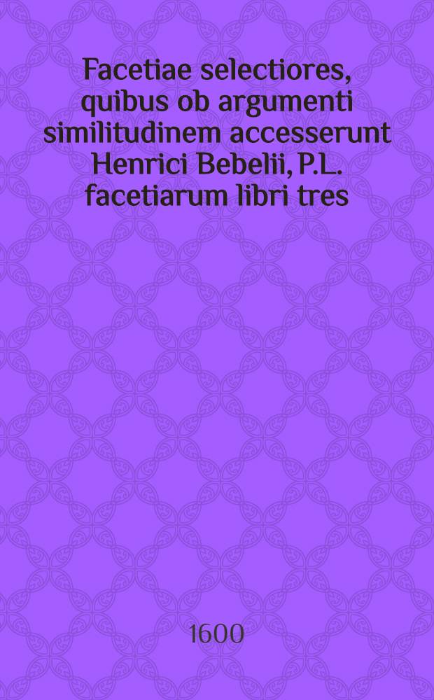Facetiae selectiores, quibus ob argumenti similitudinem accesserunt Henrici Bebelii, P.L. facetiarum libri tres