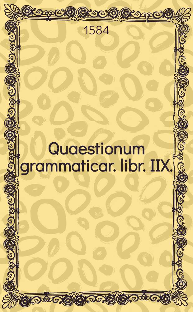 Quaestionum grammaticar. libr. IIX.; Striglius grammat
