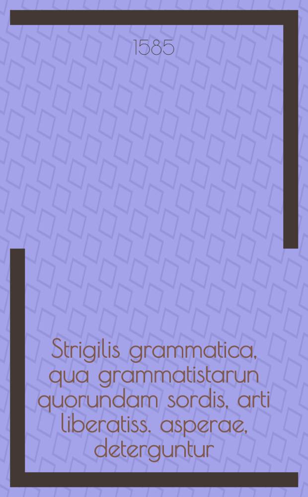 Strigilis grammatica, qua grammatistarun quorundam sordis, arti liberatiss. asperae, deterguntur