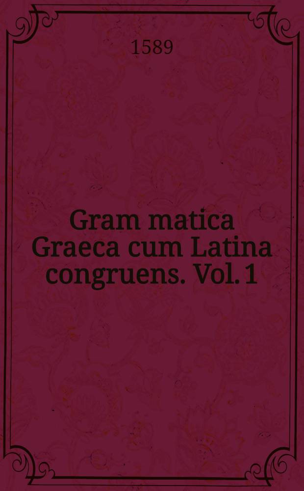 Gram[m]atica Graeca cum Latina congruens. Vol. 1