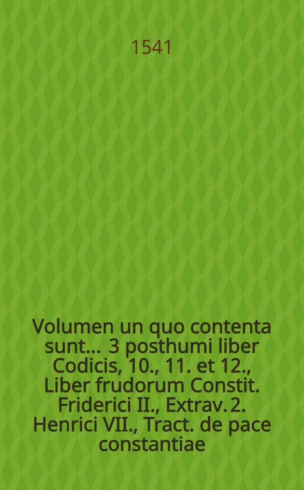 Volumen un quo contenta sunt ... 3 posthumi liber Codicis, 10., 11. et 12., Liber frudorum Constit. Friderici II., Extrav. 2. Henrici VII., Tract. de pace constantiae, liber P. Rebuffi