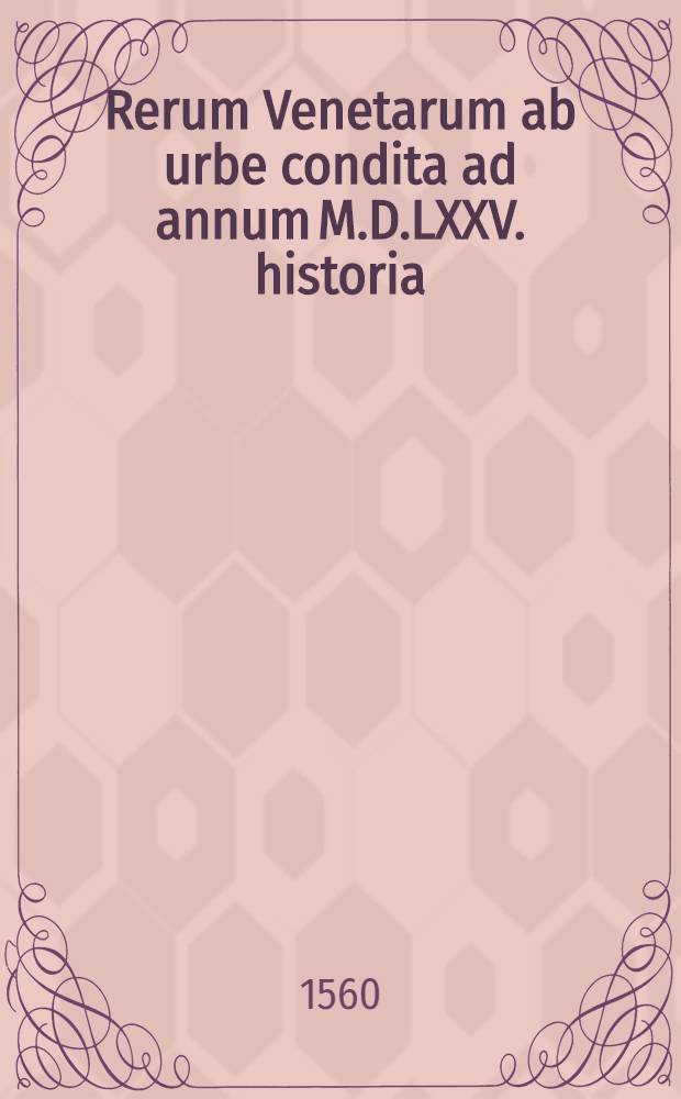 Rerum Venetarum ab urbe condita ad annum M.D.LXXV. historia