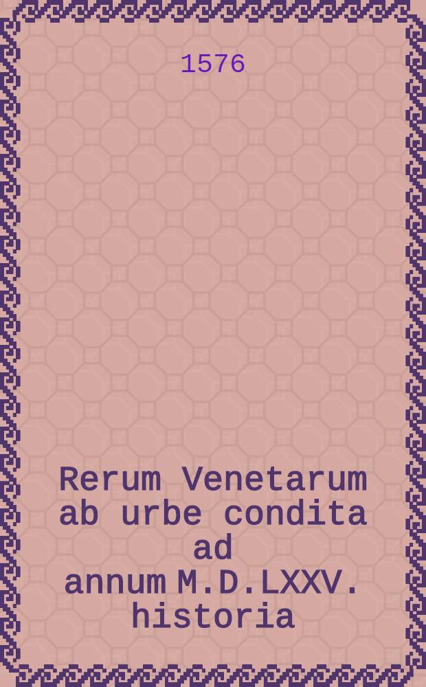 Rerum Venetarum ab urbe condita ad annum M.D.LXXV. historia