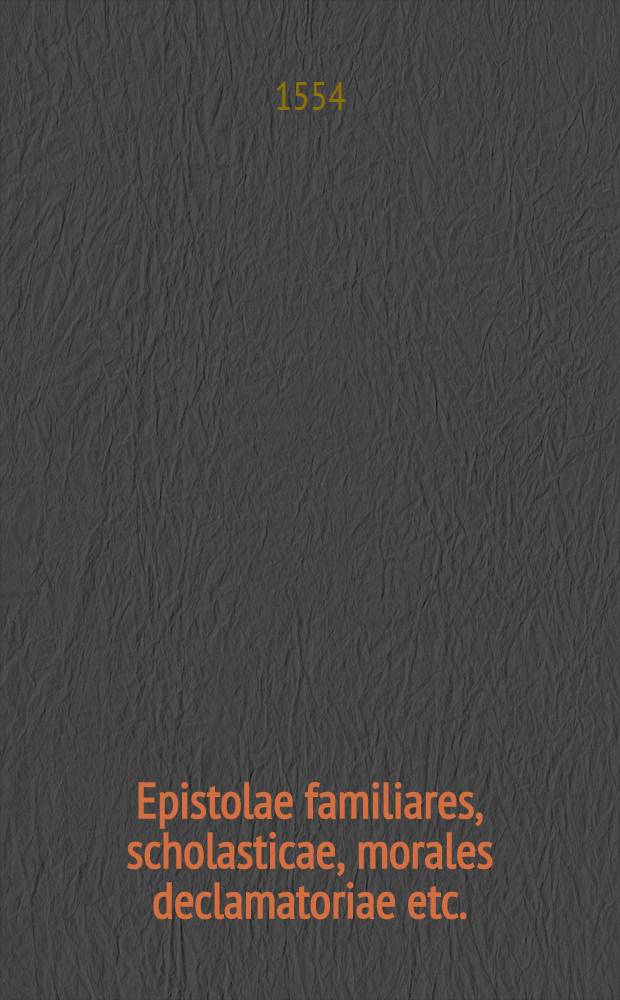 Epistolae familiares, scholasticae, morales declamatoriae etc.