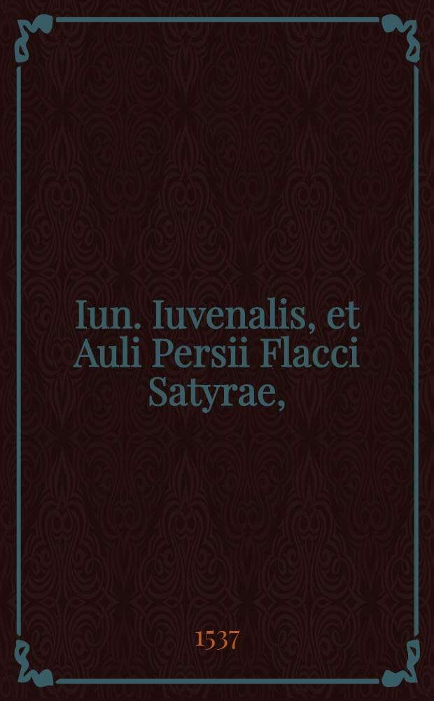 Iun. Iuvenalis, et Auli Persii Flacci Satyrae, : iam recens recognitae, simul ac adnotatiunculis, quae brevis commentarij vice esse possint, illustratae