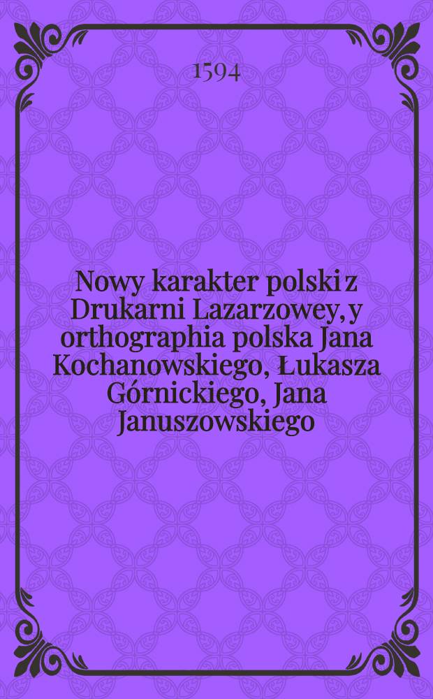 Nowy karakter polski z Drukarni Lazarzowey, y orthographia polska Jana Kochanowskiego, Łukasza Górnickiego, Jana Januszowskiego