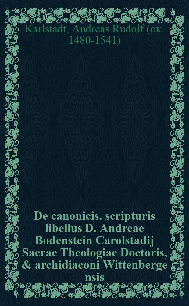 De canonicis. scripturis libellus D. Andreae Bodenstein Carolstadij Sacrae Theologiae Doctoris, & archidiaconi Wittenberge[n]sis