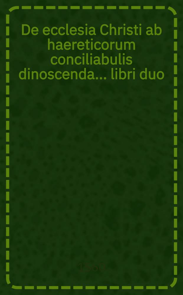 De ecclesia Christi ab haereticorum conciliabulis dinoscenda ... libri duo