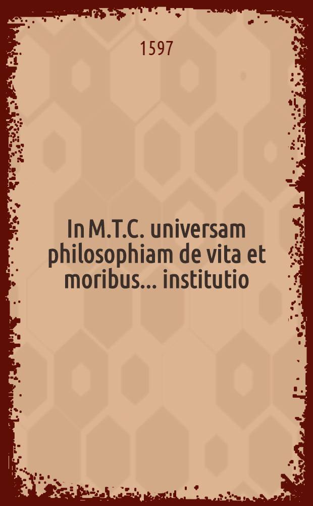 In M.T.C. universam philosophiam de vita et moribus ... institutio