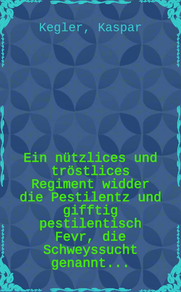 Ein nützlices und tröstlices Regiment widder die Pestilentz und gifftig pestilentisch Fevr, die Schweyssucht genannt...