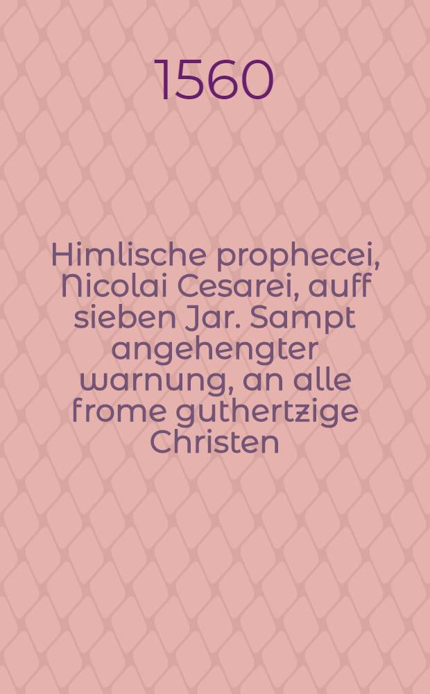 Himlische prophecei, Nicolai Cesarei, auff sieben Jar. Sampt angehengter warnung, an alle frome guthertzige Christen