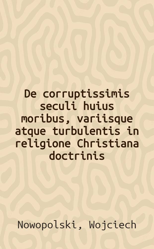 De corruptissimis seculi huius moribus, variisque atque turbulentis in religione Christiana doctrinis