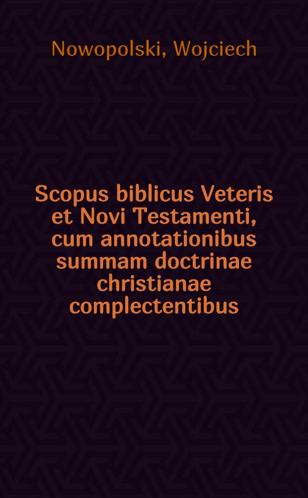 Scopus biblicus Veteris et Novi Testamenti, cum annotationibus summam doctrinae christianae complectentibus