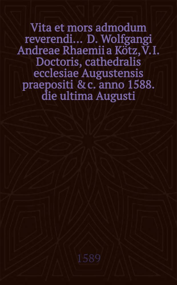 Vita et mors admodum reverendi ... D. Wolfgangi Andreae Rhaemii a K&ouml;tz, V. I. Doctoris, cathedralis ecclesiae Augustensis praepositi & c. anno 1588. die ultima Augusti ... defuncti