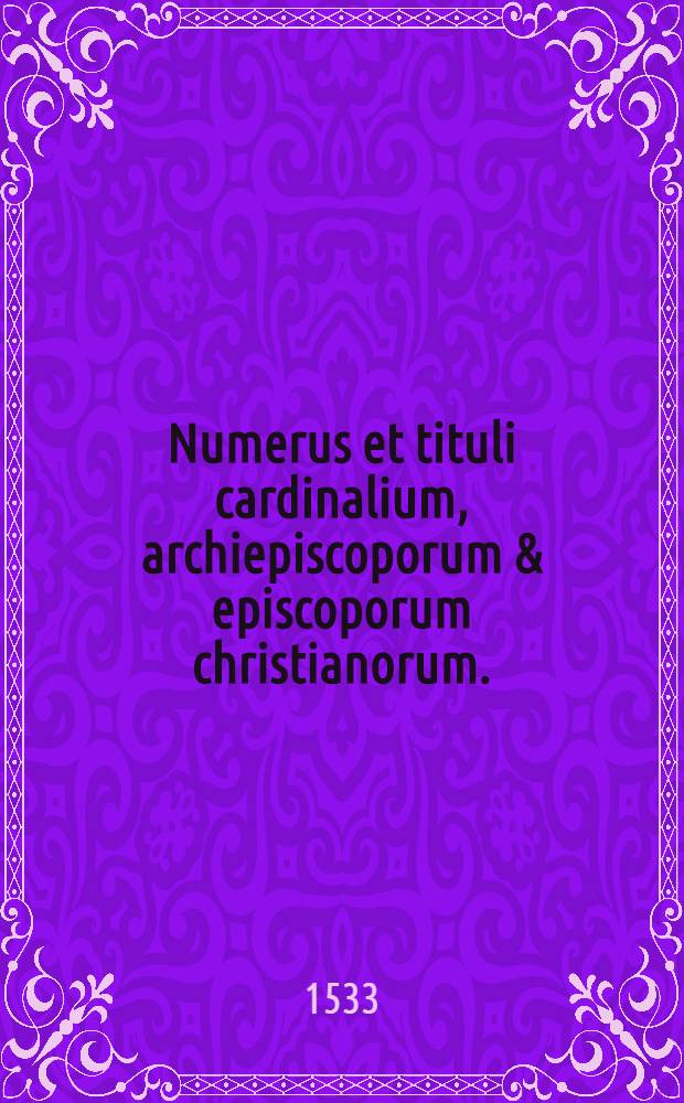 Numerus et tituli cardinalium, archiepiscoporum & episcoporum christianorum.; Taxae et valor beneficiorum regni Galliae cum taxis cancellariae apostolicae, necnon sacrae poenitentiariae itidem apostolicae: quibus addita sunt multa quorum indicem sequenti pagella reperies