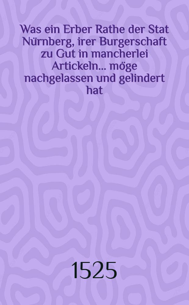Was ein Erber Rathe der Stat Nürnberg, irer Burgerschaft zu Gut in mancherlei Artickeln ... möge nachgelassen und gelindert hat