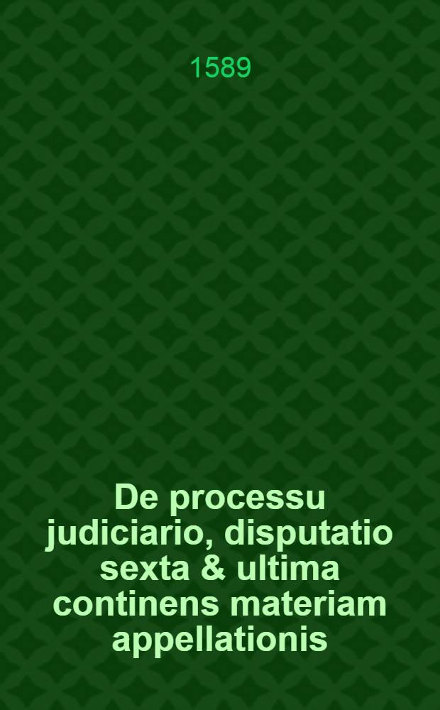 De processu judiciario, disputatio sexta & ultima continens materiam appellationis