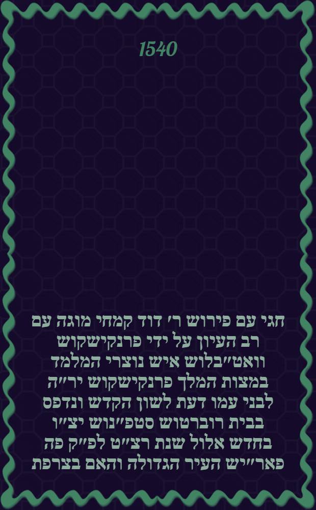 ספר חגי עם פירוש ר׳ דוד קמחי מוגה עם רב העיון על ידי פרנקישקוש וואט״בלוש איש נוצרי המלמד במצות המלך פרנקישקוש יר״ה לבני עמו דעת לשון הקדש ונדפס בבית רוברטוש סטפ״נוש יצ״ו בחדש אלול שנת רצ״ט לפ״ק פה פאר״יש העיר הגדולה והאם בצרפת = Aggaeus cum co[m]mentariis R. David Kimhi, a Francisco Vatablo, Hebraicaru[m] literaru[m] regio professore, summa cura & diligentia recognitis