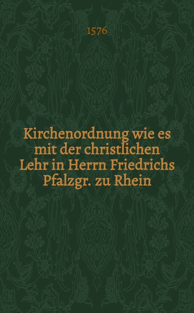 Kirchenordnung wie es mit der christlichen Lehr in Herrn Friedrichs Pfalzgr. zu Rhein