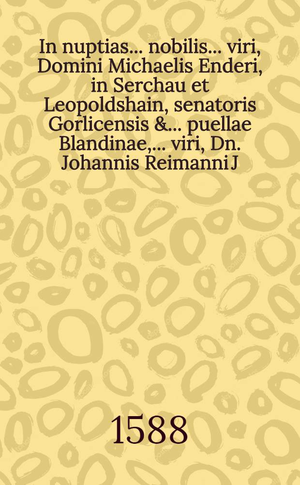 In nuptias ... nobilis ... viri, Domini Michaelis Enderi, in Serchau et Leopoldshain, senatoris Gorlicensis & ... puellae Blandinae, ... viri, Dn. Johannis Reimanni J.C. & ... principum Lignicensium & Brigensium concil. & cancell. filiae ... scripta carmina