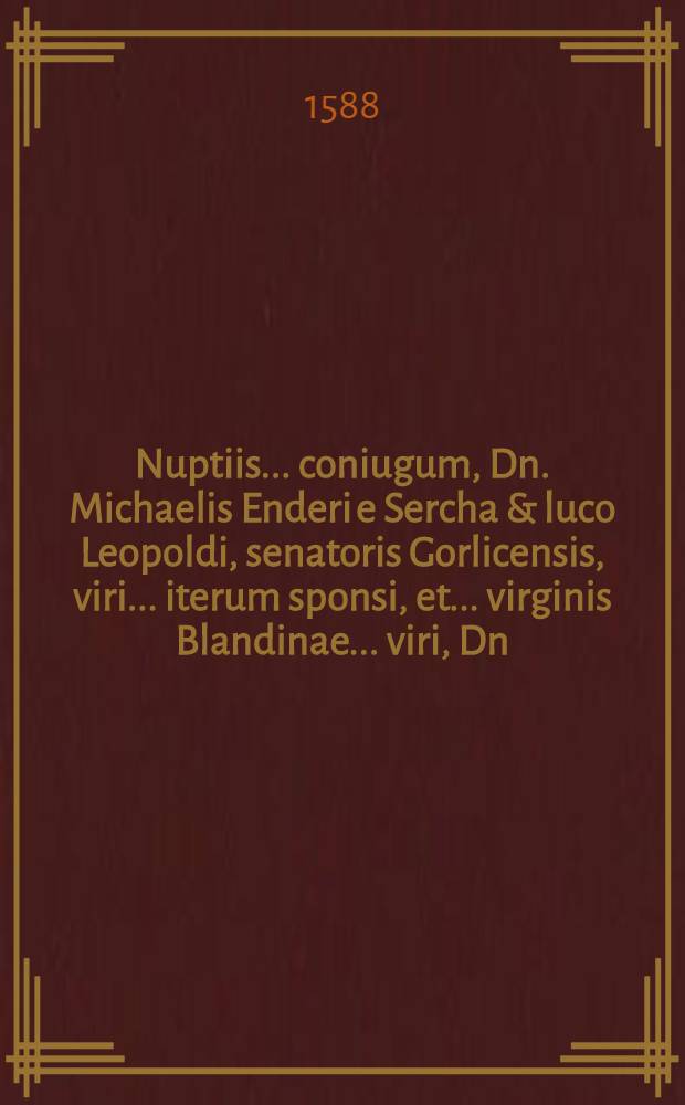 Nuptiis ... coniugum, Dn. Michaelis Enderi e Sercha & luco Leopoldi, senatoris Gorlicensis, viri ... iterum sponsi, et ... virginis Blandinae ... viri, Dn. Ioannis Reimanni I.V.D. ... PP. Ioachimi Fr. Praepositi Magdeburgensis, & Ioannis Georgii, FF. Germanorum, Ducum Lignicensium & Brigensium, cancellarij filiae, sponsae ... celebratis 26. Ianuarij, ann. 1588. Jll. Schola Brigensis.