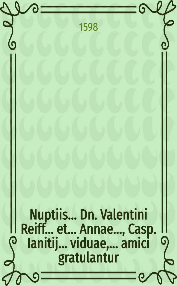 Nuptiis ... Dn. Valentini Reiff ... et ... Annae ..., Casp. Ianitij ... viduae, ... amici gratulantur