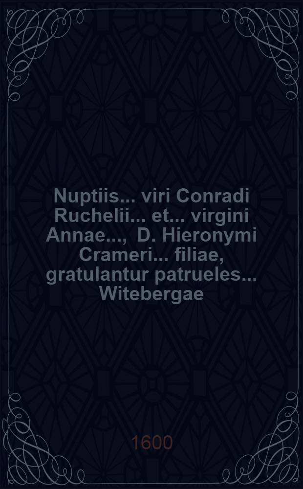 Nuptiis ... viri Conradi Ruchelii ... et ... virgini Annae ..., D. Hieronymi Crameri ... filiae, gratulantur patrueles ... Witebergae