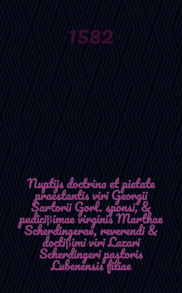 Nuptijs doctrina et pietate praestantis viri Georgii Sartorii Gorl. sponsi, & pudici&beta;imae virginis Marthae Scherdingerae, reverendi & docti&beta;imi viri Lazari Scherdingeri pastoris Lubenensis filiae, sponsae, amici F.
