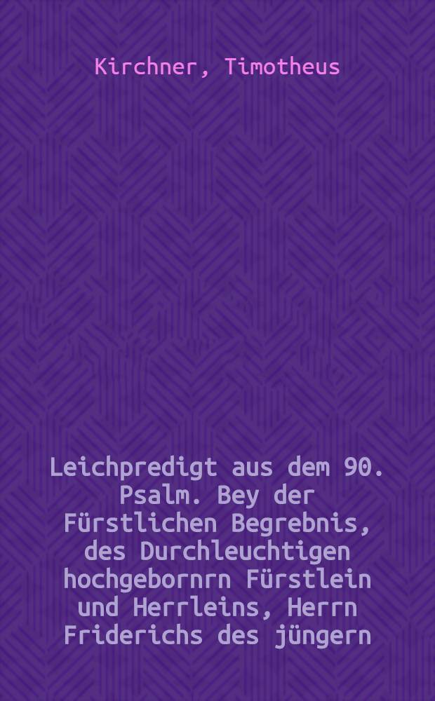 Leichpredigt aus dem 90. Psalm. Bey der Fürstlichen Begrebnis, des Durchleuchtigen hochgebornrn Fürstlein und Herrleins, Herrn Friderichs des jüngern/ Hertzogen zu Sachsen, Landgraffen in Dürlingen, und Marggraffen zu Meissen, ... seliger gedechtnis, den 19. Januarij auff den Abend zwischen 7. und 8. seliglichen entschlaffen, und in der Pfarrkirchen den 22. eiusdem zur Erden bestattet.