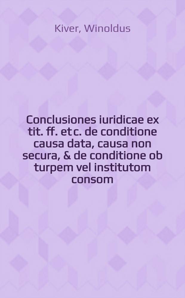 Conclusiones iuridicae ex tit. ff. et c. de conditione causa data, causa non secura, & de conditione ob turpem vel institutom consom
