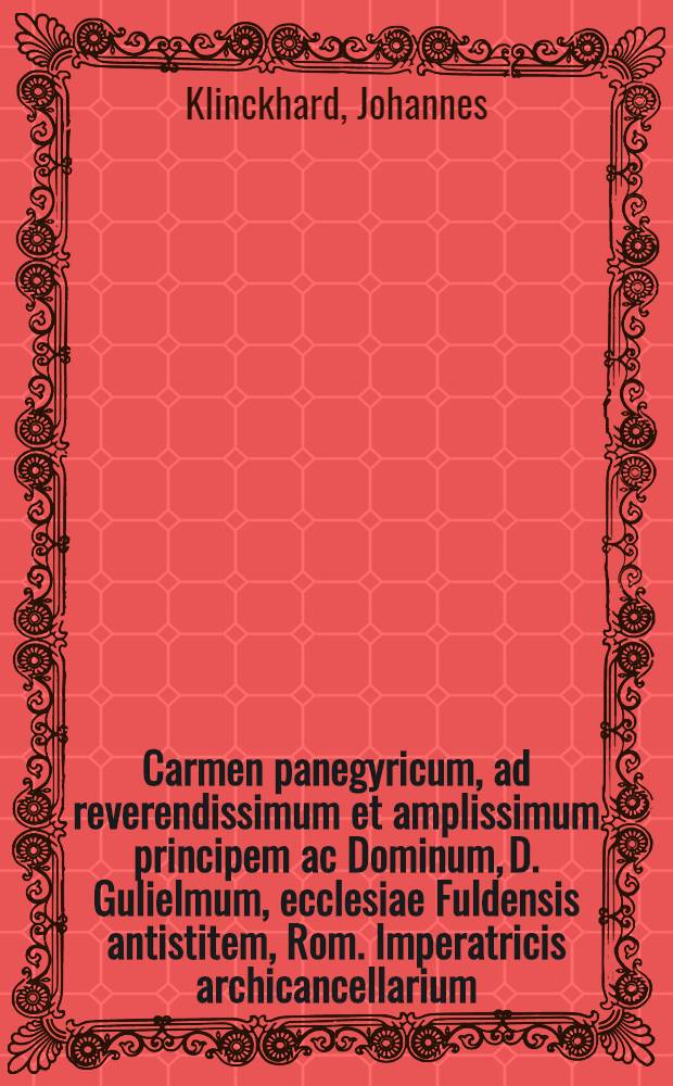 Carmen panegyricum, ad reverendissimum et amplissimum principem ac Dominum, D. Gulielmum, ecclesiae Fuldensis antistitem, Rom. Imperatricis archicancellarium, per Germaniam & Galliam primatem etc. Dominum ac mecoenatem suum,
