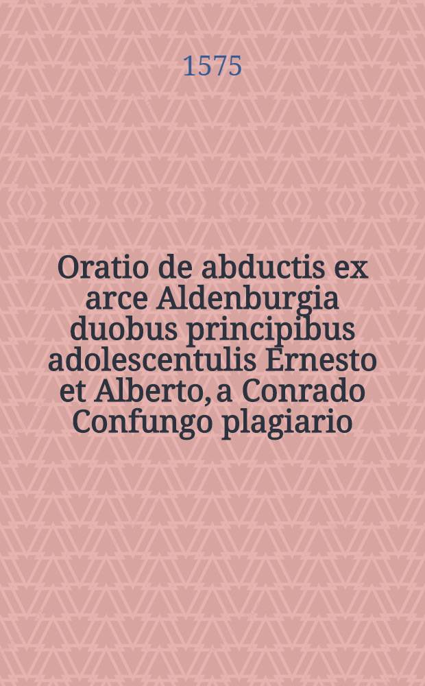 Oratio de abductis ex arce Aldenburgia duobus principibus adolescentulis Ernesto et Alberto, a Conrado Confungo plagiario