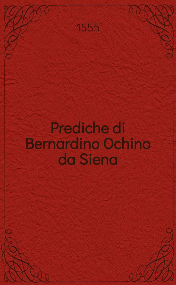 Prediche di Bernardino Ochino da Siena : Novellamente ristampate & con grande diligentia rivedute & corrette. Con la sua tavola nel fine. Pt.2 : La seconda parte delle prediche, di M. Bernardino Ochino Senese, diligentemente corrette