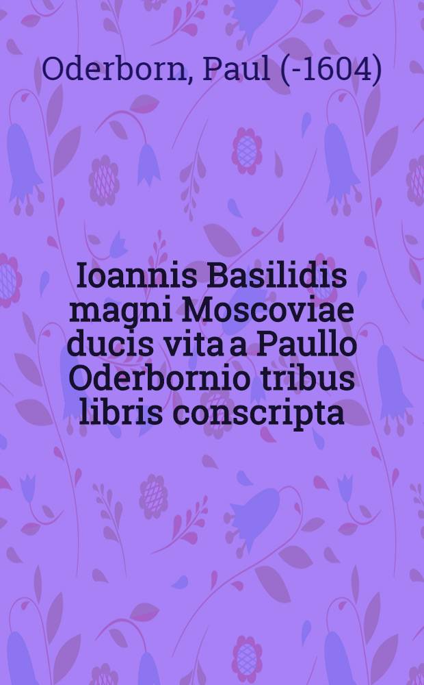 Ioannis Basilidis magni Moscoviae ducis vita a Paullo Oderbornio tribus libris conscripta