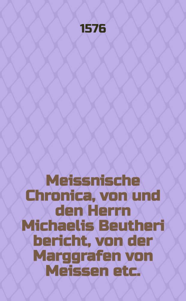 Meissnische Chronica, von und den Herrn Michaelis Beutheri bericht, von der Marggrafen von Meissen etc. : Stam und herkomen aus dem Latein