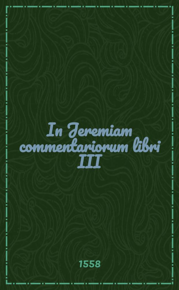 In Jeremiam commentariorum libri III; Ejusdem In threnos et orationem Jeremiae enarrationes