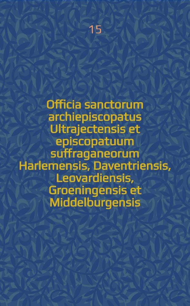 Officia sanctorum archiepiscopatus Ultrajectensis et episcopatuum suffraganeorum Harlemensis, Daventriensis, Leovardiensis, Groeningensis et Middelburgensis. Pars aestiva, verna, autumnalis et hiemalis