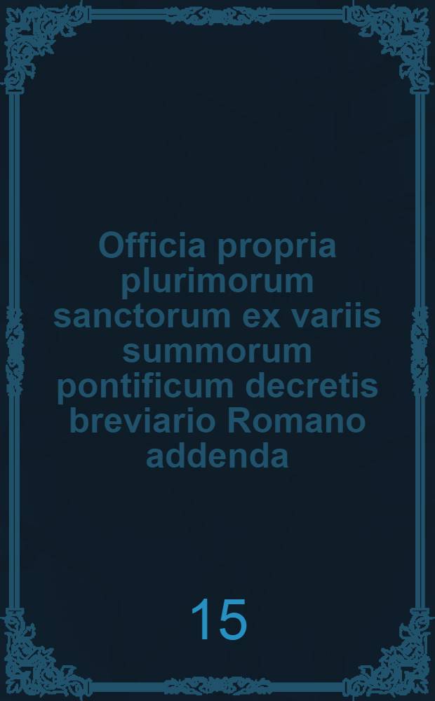 Officia propria plurimorum sanctorum ex variis summorum pontificum decretis breviario Romano addenda
