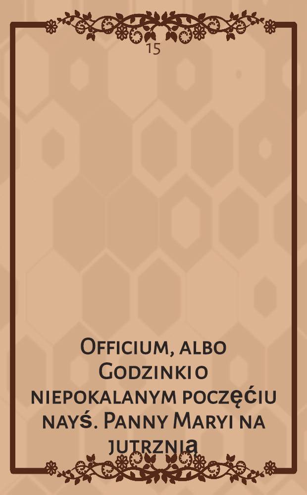 Officium, albo Godzinki o niepokalanym poczęćiu nayś. Panny Maryi na jutrznią