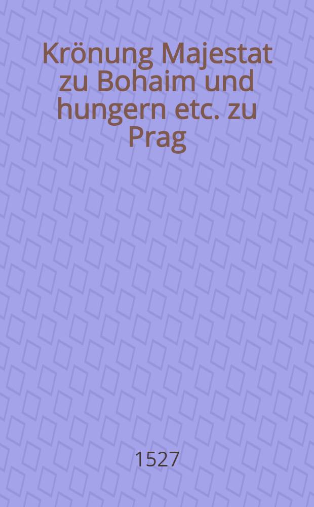 Kr&ouml;nung Majestat zu Bohaim und hungern etc. zu Prag